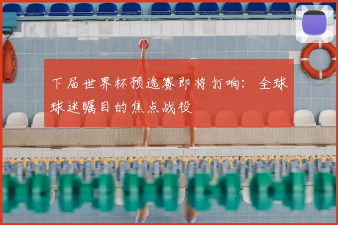 下届世界杯预选赛即将打响：全球球迷瞩目的焦点战役