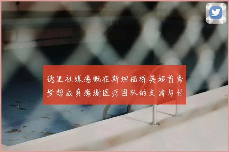 德里社媒感慨在斯坦福桥英超首秀梦想成真感谢医疗团队的支持与付出