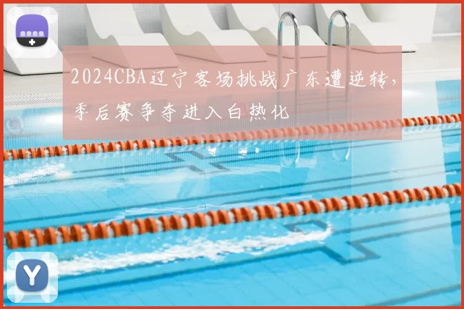 2024CBA辽宁客场挑战广东遭逆转，季后赛争夺进入白热化