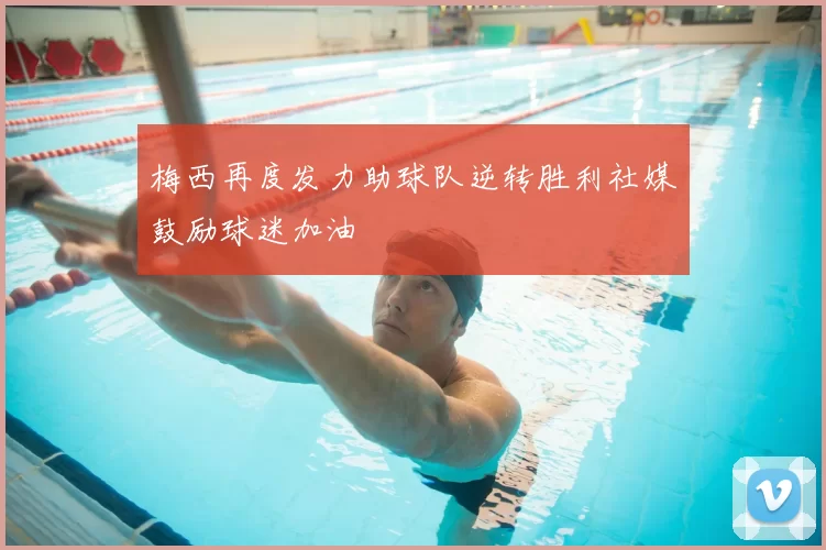 梅西再度发力助球队逆转胜利社媒鼓励球迷加油