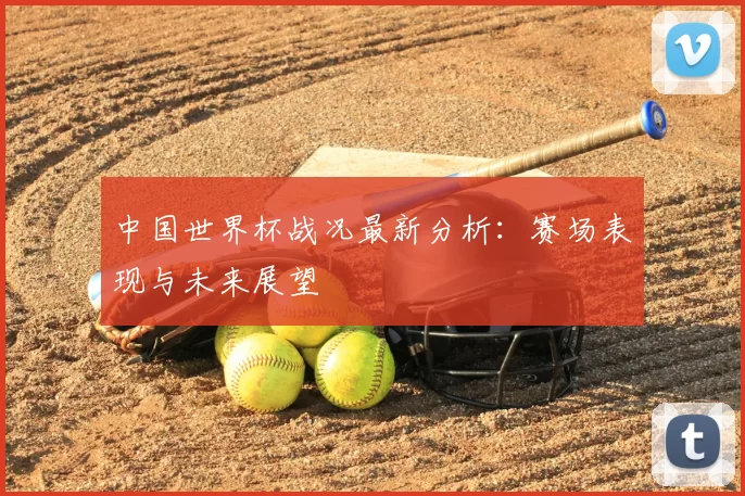 中国世界杯战况最新分析：赛场表现与未来展望