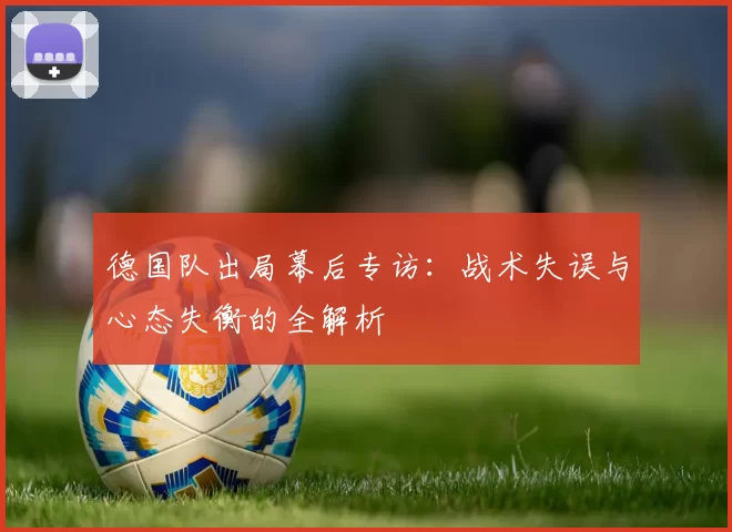 德国队出局幕后专访：战术失误与心态失衡的全解析