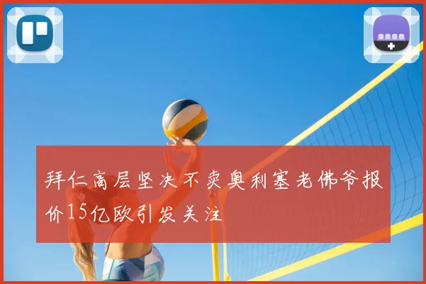 拜仁高层坚决不卖奥利塞老佛爷报价15亿欧引发关注