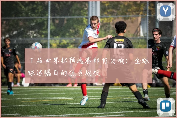 下届世界杯预选赛即将打响：全球球迷瞩目的焦点战役