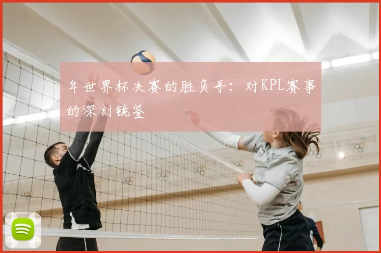 年世界杯决赛的胜负手：对KPL赛事的深刻镜鉴
