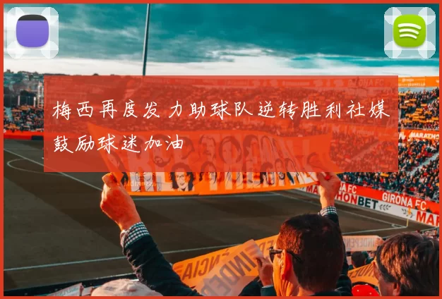 梅西再度发力助球队逆转胜利社媒鼓励球迷加油