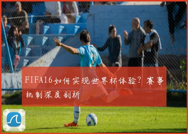 FIFA16如何实现世界杯体验？赛事机制深度剖析