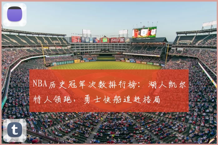NBA历史冠军次数排行榜：湖人凯尔特人领跑，勇士快船追赶格局
