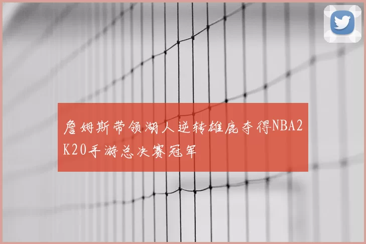 詹姆斯带领湖人逆转雄鹿夺得NBA2K20手游总决赛冠军