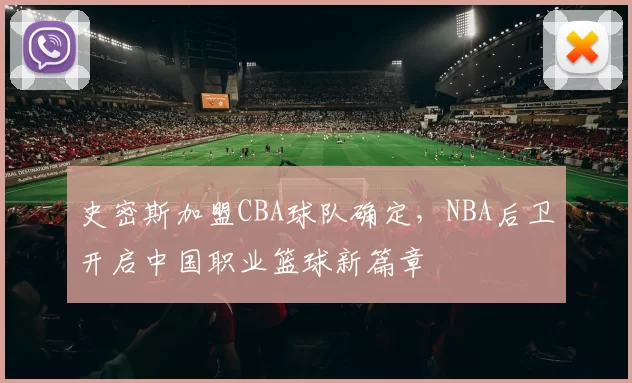 史密斯加盟CBA球队确定，NBA后卫开启中国职业篮球新篇章