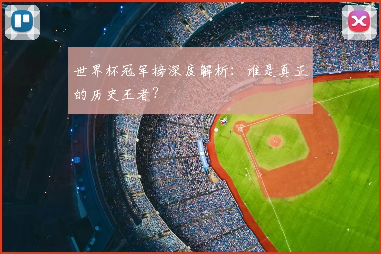 世界杯冠军榜深度解析：谁是真正的历史王者？