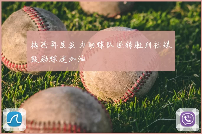 梅西再度发力助球队逆转胜利社媒鼓励球迷加油