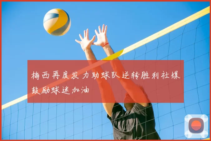 梅西再度发力助球队逆转胜利社媒鼓励球迷加油