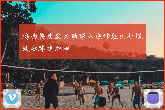 梅西再度发力助球队逆转胜利社媒鼓励球迷加油