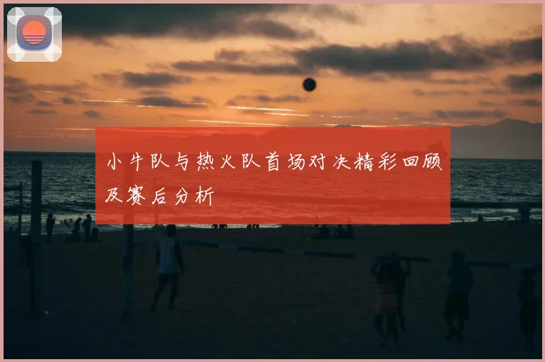 小牛队与热火队首场对决精彩回顾及赛后分析