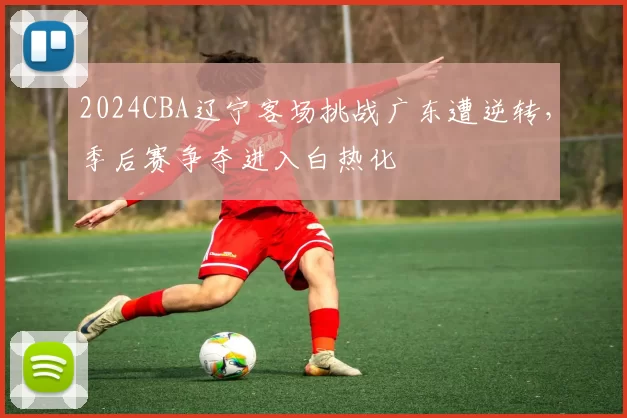 2024CBA辽宁客场挑战广东遭逆转，季后赛争夺进入白热化