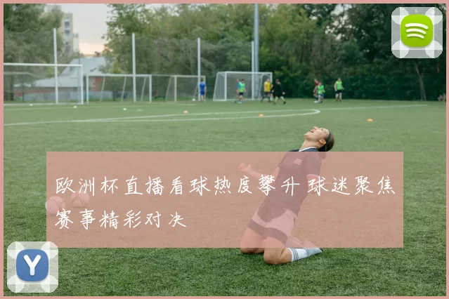 欧洲杯直播看球热度攀升 球迷聚焦赛事精彩对决