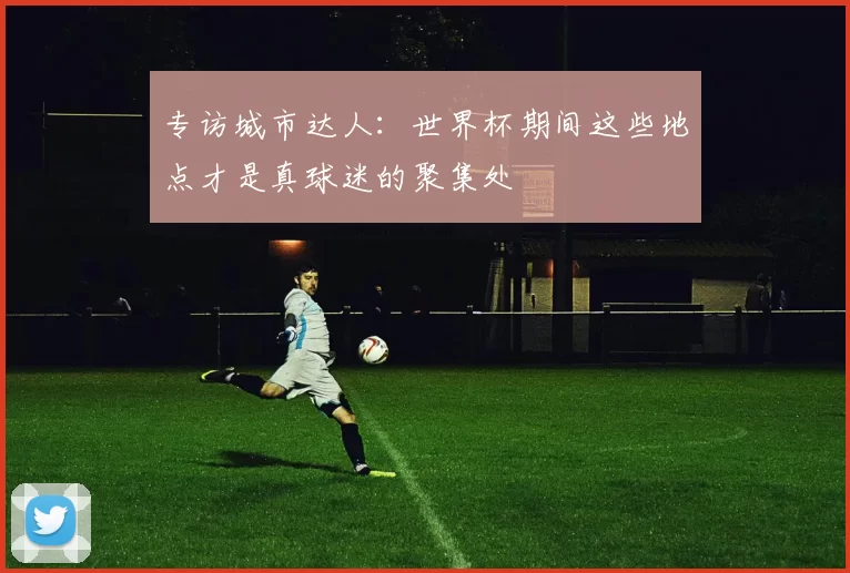 专访城市达人：世界杯期间这些地点才是真球迷的聚集处