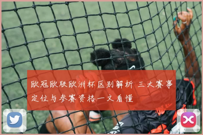 欧冠欧联欧洲杯区别解析 三大赛事定位与参赛资格一文看懂