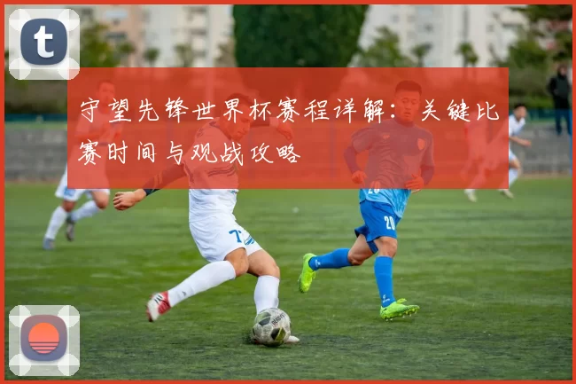 守望先锋世界杯赛程详解:关键比赛时间与观战攻略
