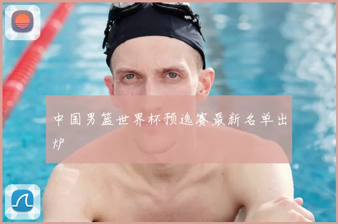 中国男篮世界杯预选赛最新名单出炉