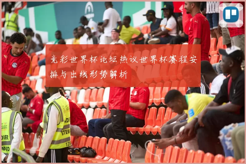竞彩世界杯论坛热议世界杯赛程安排与出线形势解析
