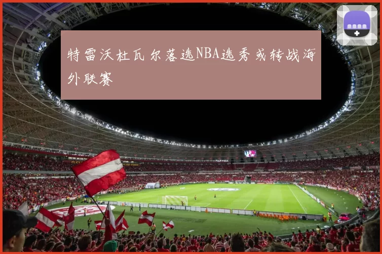 特雷沃杜瓦尔落选NBA选秀或转战海外联赛